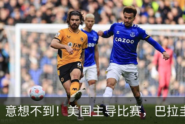 意想不到！美国主导比赛，巴拉圭疲于奔命，美国4比1大胜